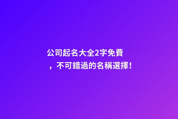 公司起名大全2字免費，不可錯過的名稱選擇！
